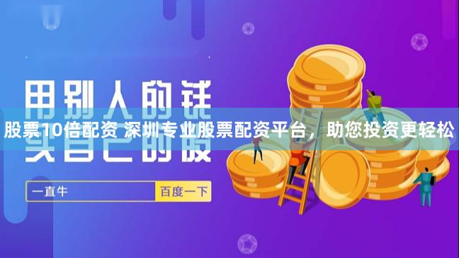股票10倍配资 深圳专业股票配资平台，助您投资更轻松