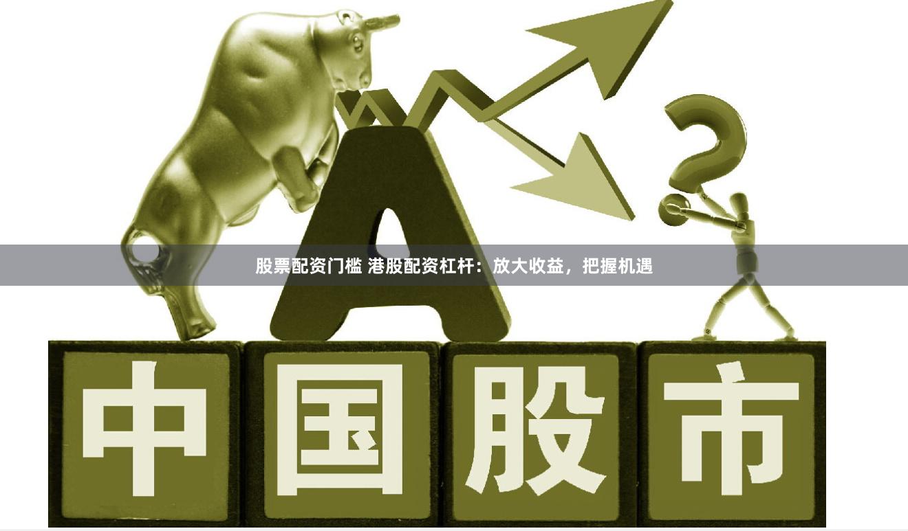 股票配资门槛 港股配资杠杆：放大收益，把握机遇