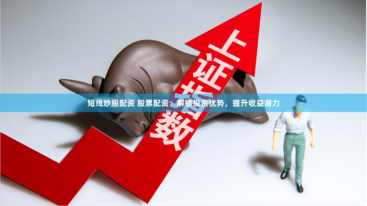 短线炒股配资 股票配资：解锁投资优势，提升收益潜力
