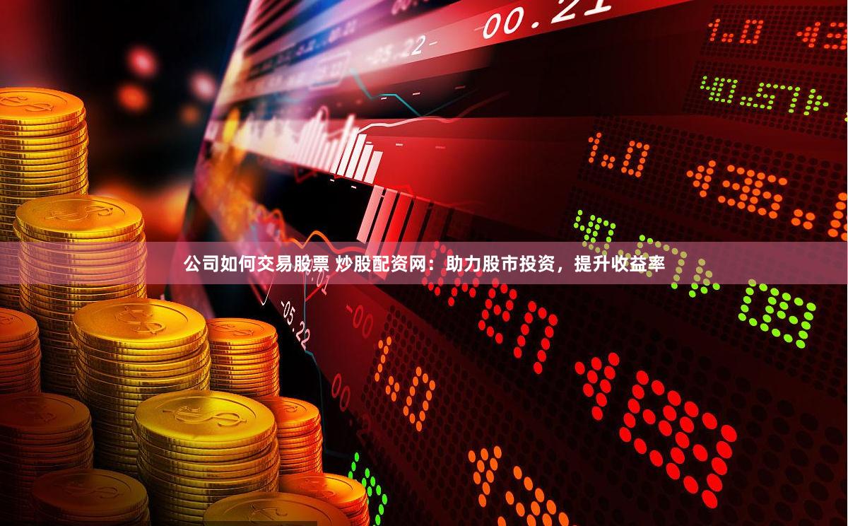 公司如何交易股票 炒股配资网：助力股市投资，提升收益率