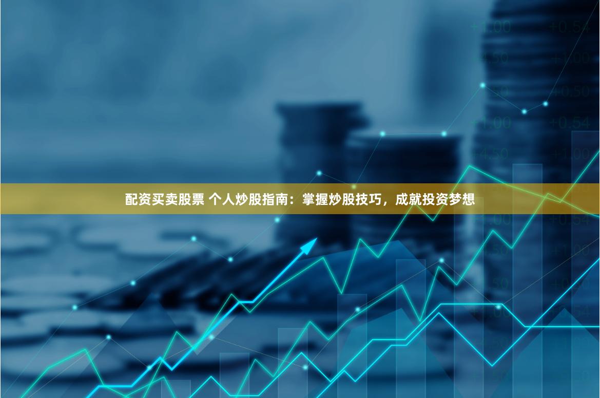 配资买卖股票 个人炒股指南：掌握炒股技巧，成就投资梦想