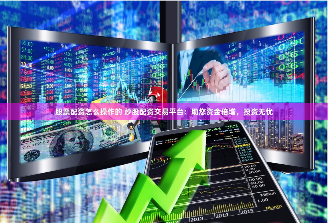 股票配资怎么操作的 炒股配资交易平台：助您资金倍增，投资无忧