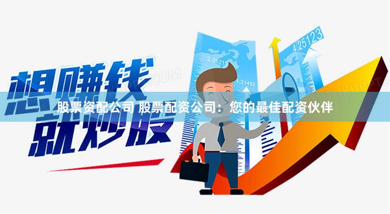 股票资配公司 股票配资公司：您的最佳配资伙伴