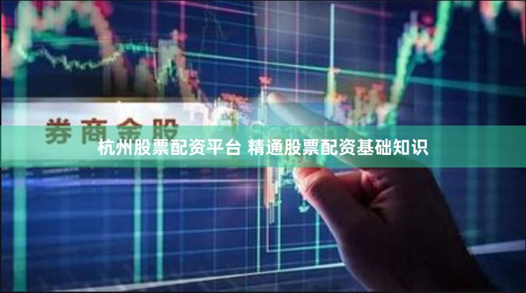杭州股票配资平台 精通股票配资基础知识