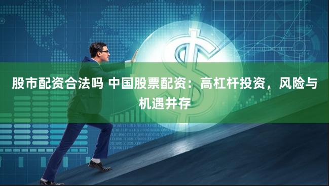 股市配资合法吗 中国股票配资：高杠杆投资，风险与机遇并存