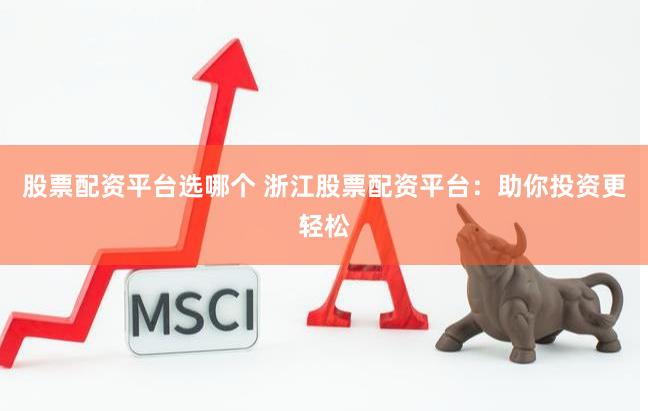 股票配资平台选哪个 浙江股票配资平台：助你投资更轻松