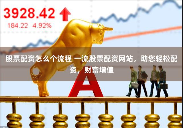 股票配资怎么个流程 一流股票配资网站，助您轻松配资，财富增值