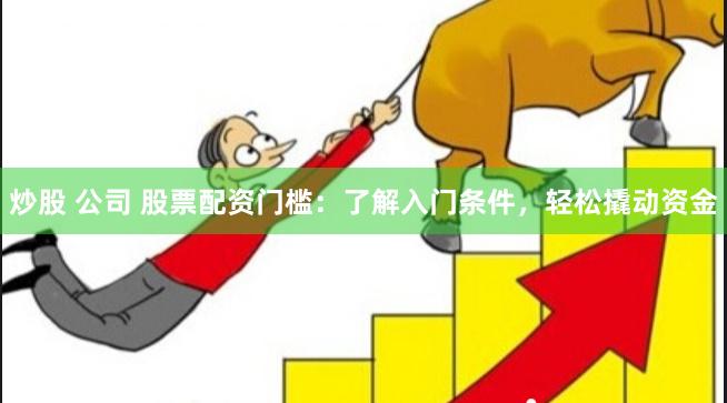 炒股 公司 股票配资门槛：了解入门条件，轻松撬动资金