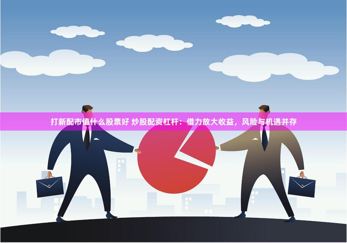 打新配市值什么股票好 炒股配资杠杆：借力放大收益，风险与机遇