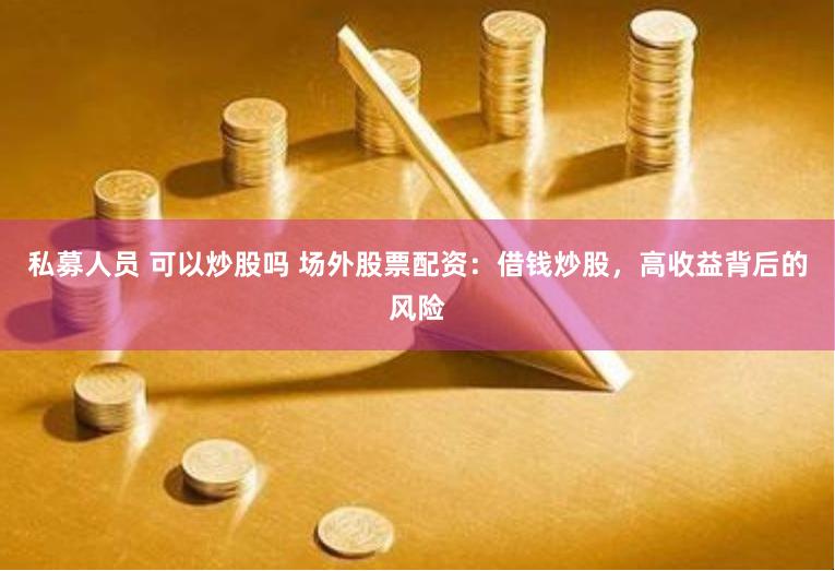 私募人员 可以炒股吗 场外股票配资：借钱炒股，高收益背后的风