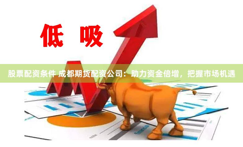 股票配资条件 成都期货配资公司：助力资金倍增，把握市场机遇