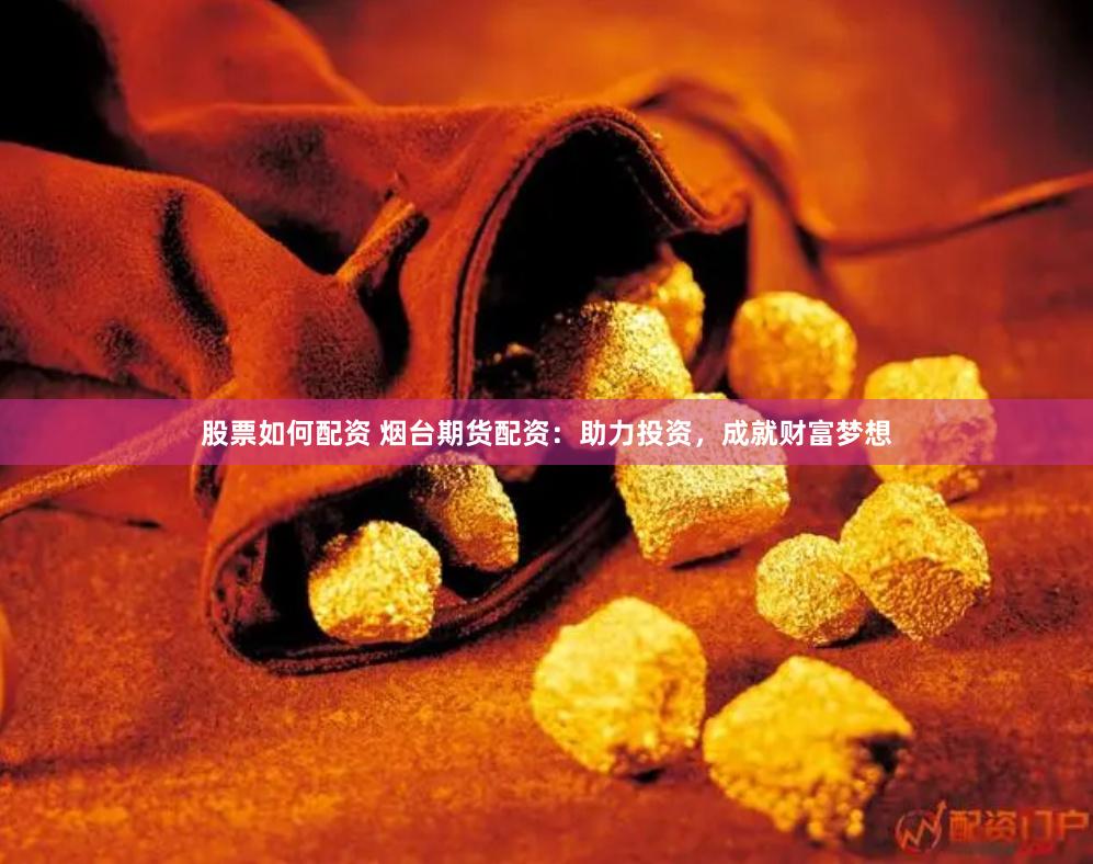 股票如何配资 烟台期货配资：助力投资，成就财富梦想