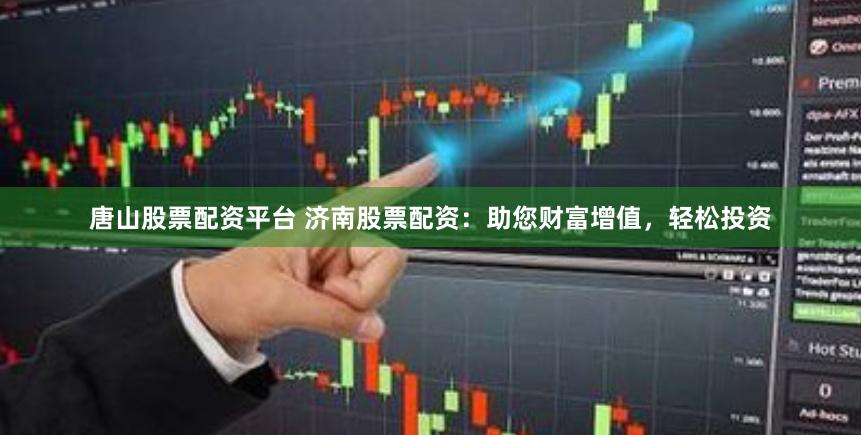 唐山股票配资平台 济南股票配资：助您财富增值，轻松投资