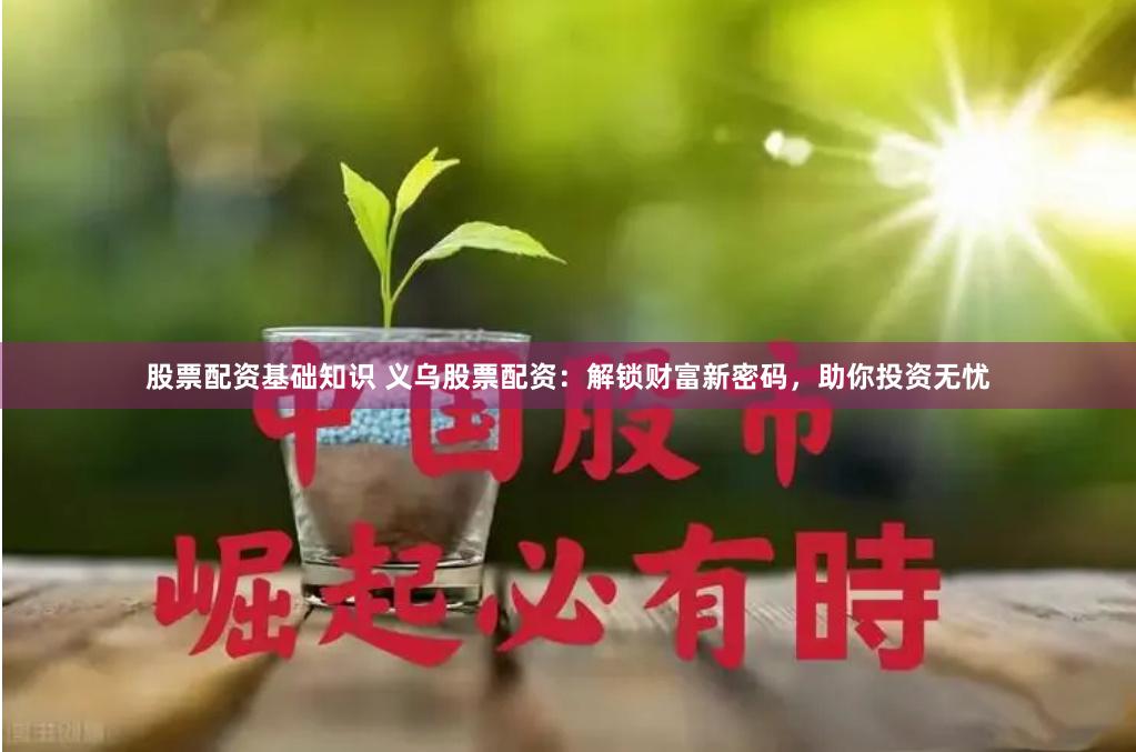 股票配资基础知识 义乌股票配资：解锁财富新密码，助你投资无忧