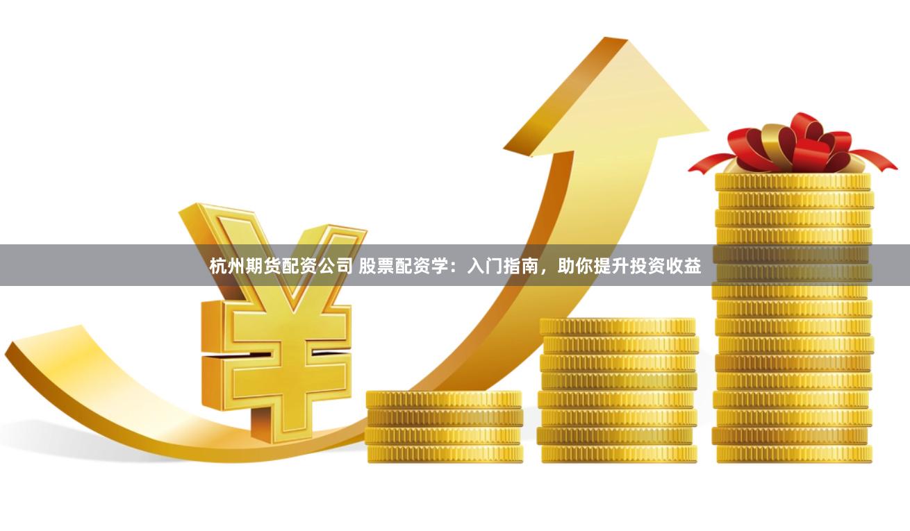 杭州期货配资公司 股票配资学：入门指南，助你提升投资收益
