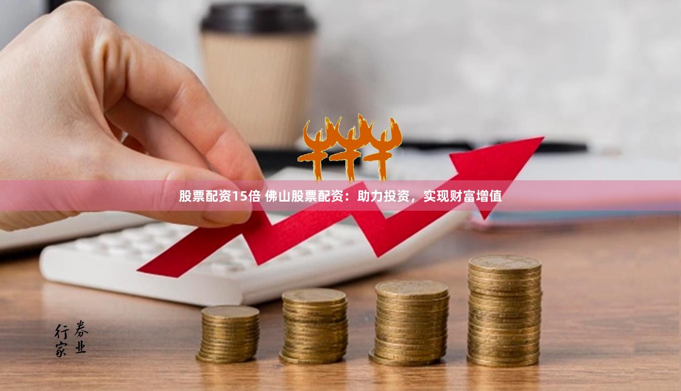 股票配资15倍 佛山股票配资：助力投资，实现财富增值