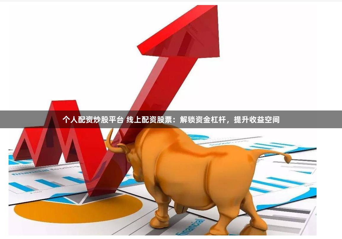 个人配资炒股平台 线上配资股票：解锁资金杠杆，提升收益空间