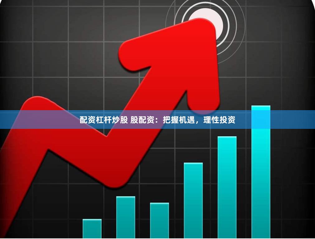 配资杠杆炒股 股配资：把握机遇，理性投资