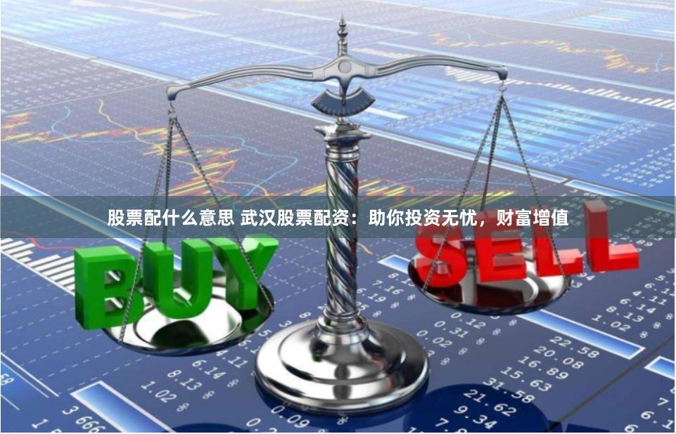 股票配什么意思 武汉股票配资：助你投资无忧，财富增值