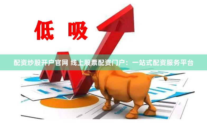 配资炒股开户官网 线上股票配资门户：一站式配资服务平台
