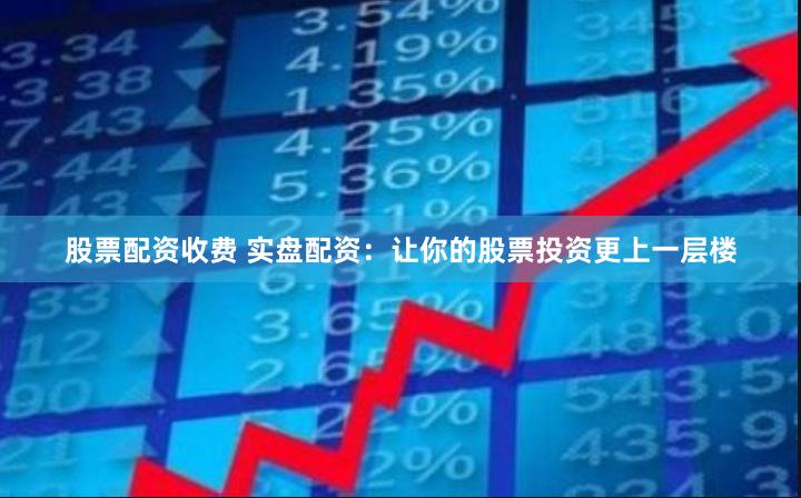 股票配资收费 实盘配资：让你的股票投资更上一层楼