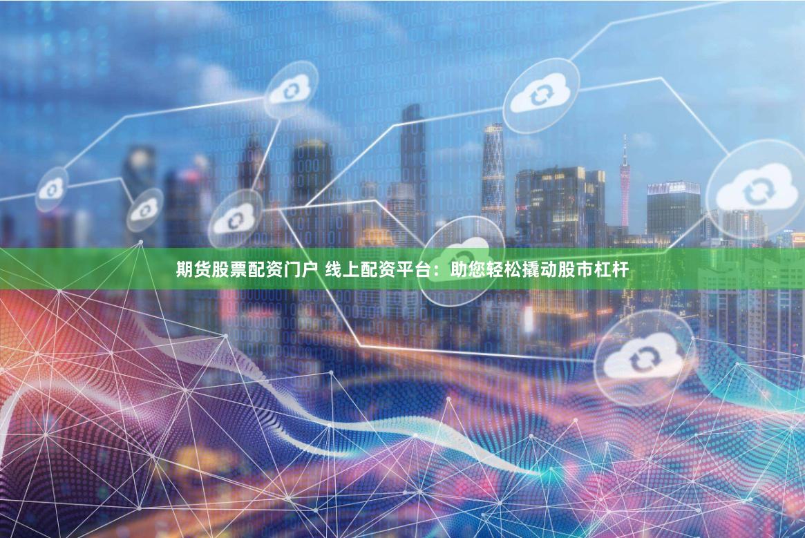 期货股票配资门户 线上配资平台：助您轻松撬动股市杠杆
