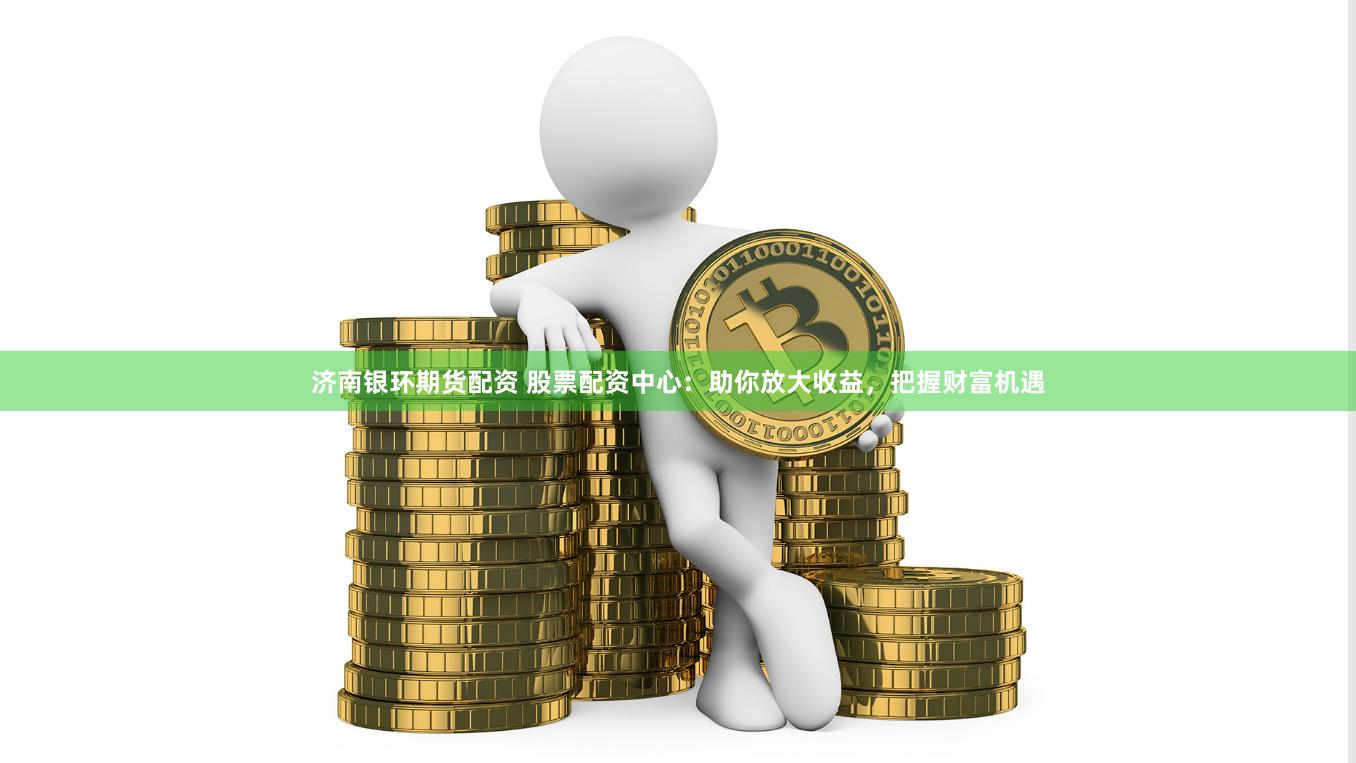 济南银环期货配资 股票配资中心：助你放大收益，把握财富机遇