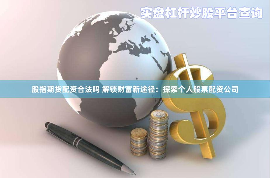 股指期货配资合法吗 解锁财富新途径：探索个人股票配资公司