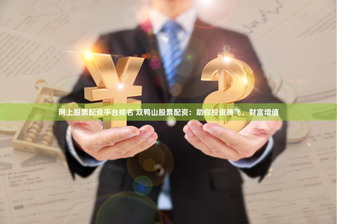 网上股票配资平台排名 双鸭山股票配资：助你投资腾飞，财富增值