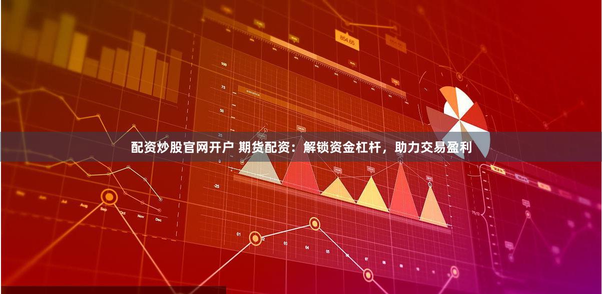 配资炒股官网开户 期货配资：解锁资金杠杆，助力交易盈利