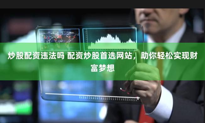 炒股配资违法吗 配资炒股首选网站，助你轻松实现财富梦想
