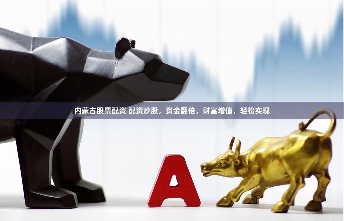 内蒙古股票配资 配资炒股，资金翻倍，财富增值，轻松实现