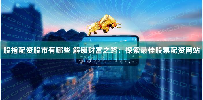 股指配资股市有哪些 解锁财富之路：探索最佳股票配资网站