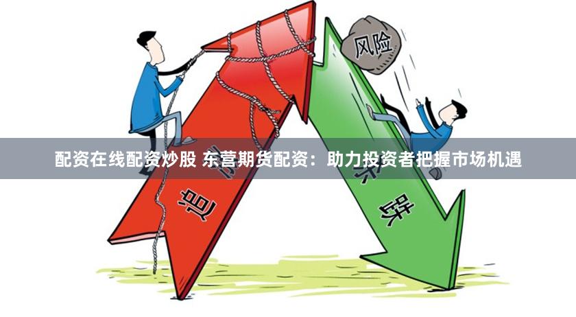 配资在线配资炒股 东营期货配资：助力投资者把握市场机遇