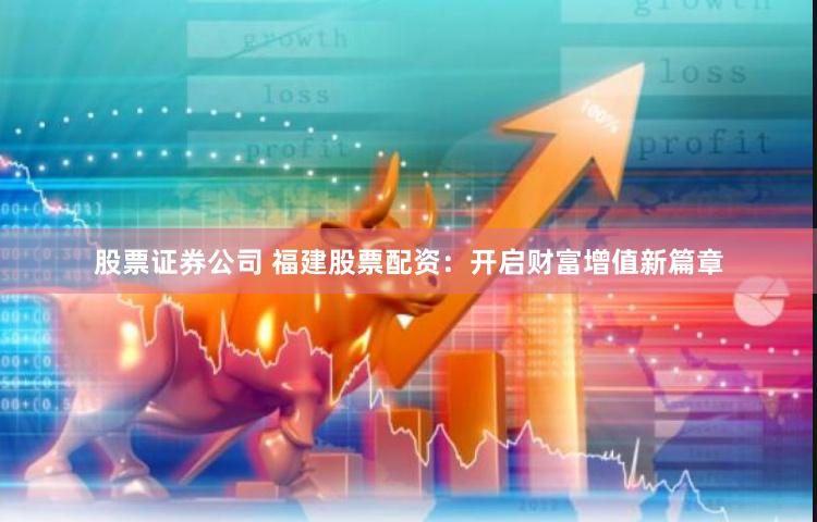 股票证券公司 福建股票配资：开启财富增值新篇章