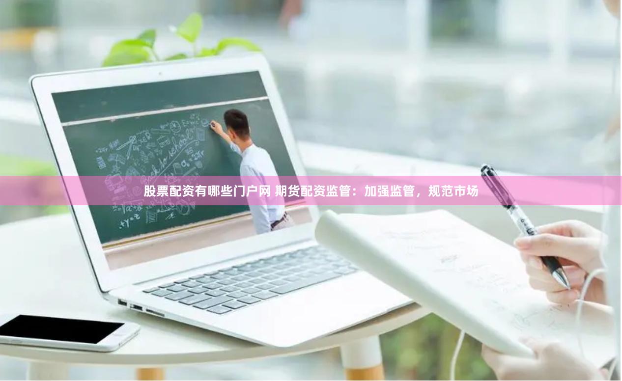 股票配资有哪些门户网 期货配资监管：加强监管，规范市场