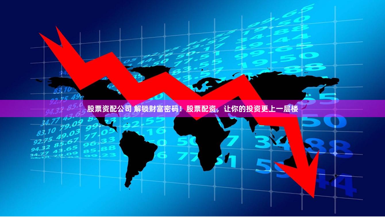 股票资配公司 解锁财富密码！股票配资，让你的投资更上一层楼