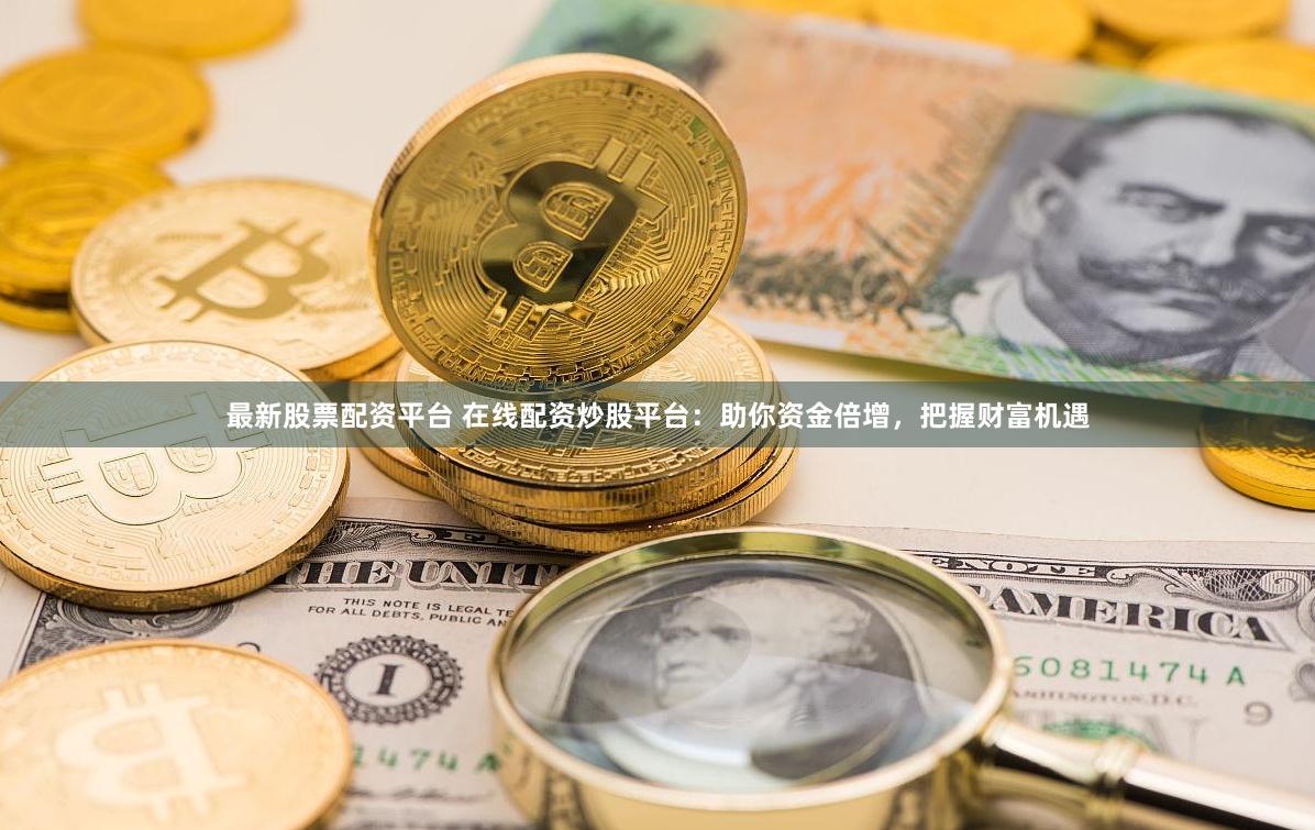 最新股票配资平台 在线配资炒股平台：助你资金倍增，把握财富机