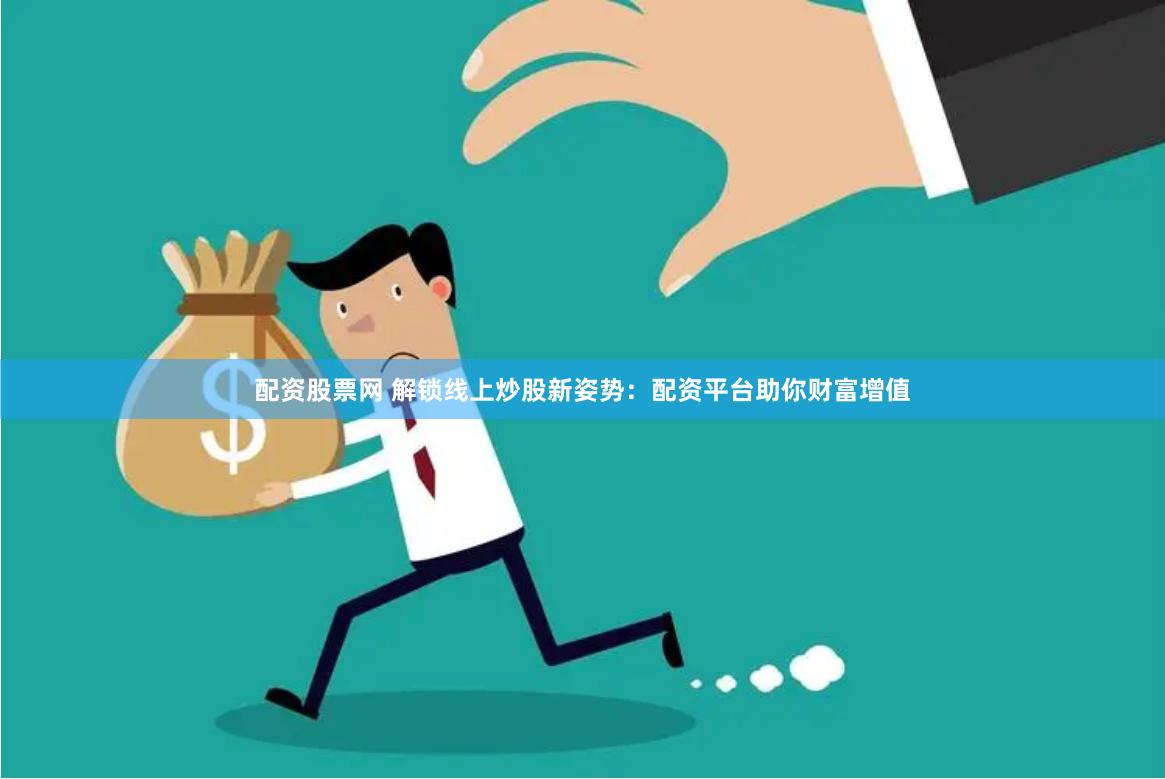 配资股票网 解锁线上炒股新姿势：配资平台助你财富增值