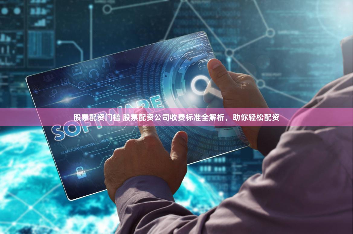 股票配资门槛 股票配资公司收费标准全解析,助你轻松配资