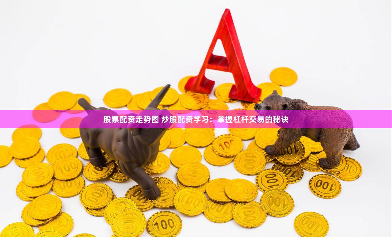 股票配资走势图 炒股配资学习:掌握杠杆交易的秘诀 股票配资走势图 炒股配资学习:掌握杠杆交易的秘诀
