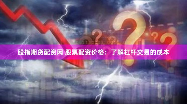 股指期货配资网 股票配资价格:了解杠杆交易的成本 股指期货配资网 股票配资价格:了解杠杆交易的成本