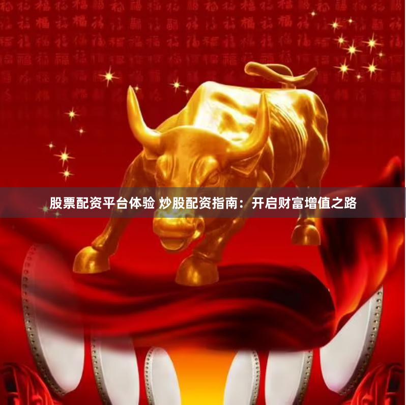 股票配资平台体验 炒股配资指南：开启财富增值之路