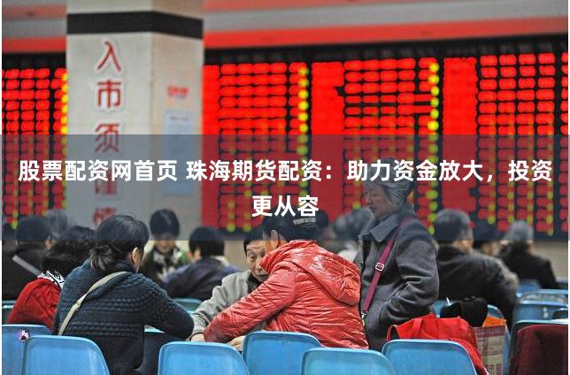 股票配资网首页 珠海期货配资:助力资金放大,投资更从容