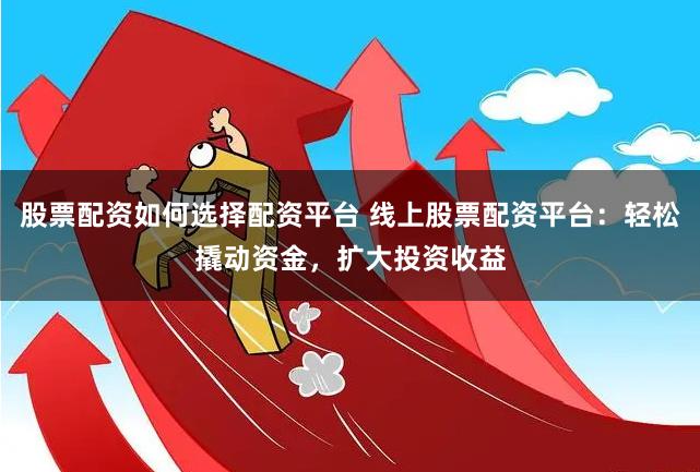 股票配资如何选择配资平台 线上股票配资平台：轻松撬动资金，扩