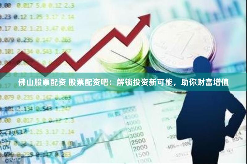 佛山股票配资 股票配资吧：解锁投资新可能，助你财富增值