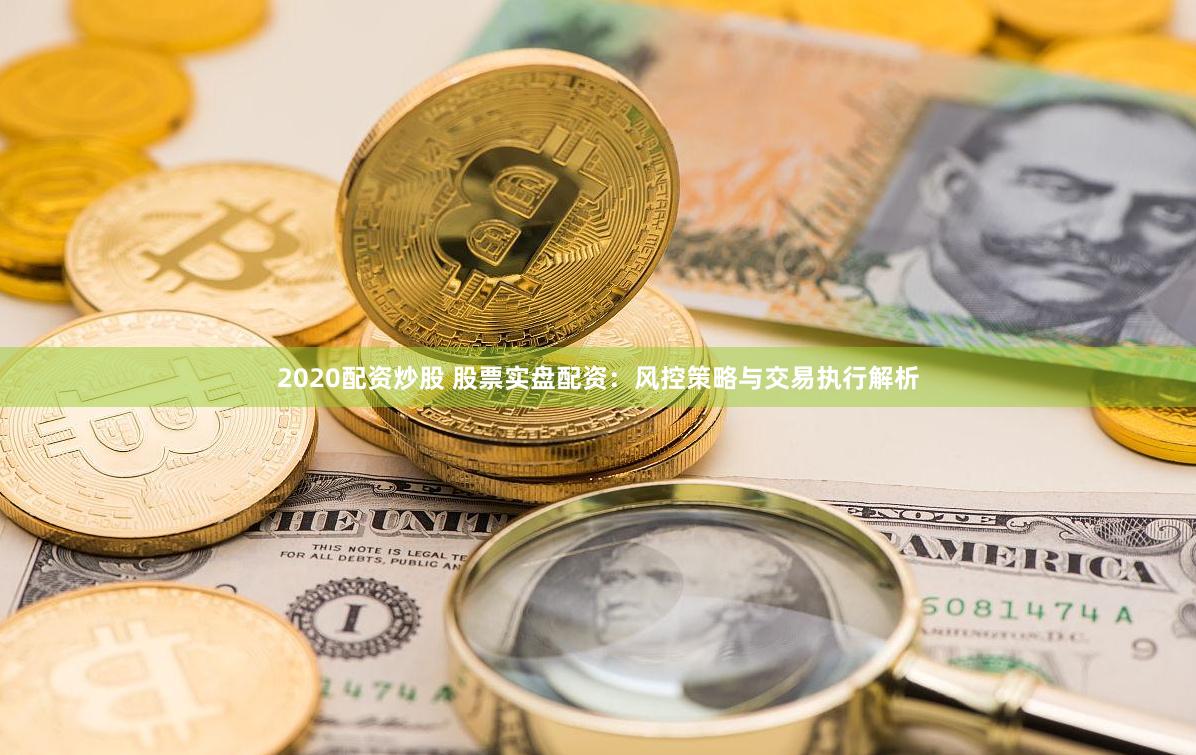 2020配资炒股 股票实盘配资:风控策略与交易执行解析