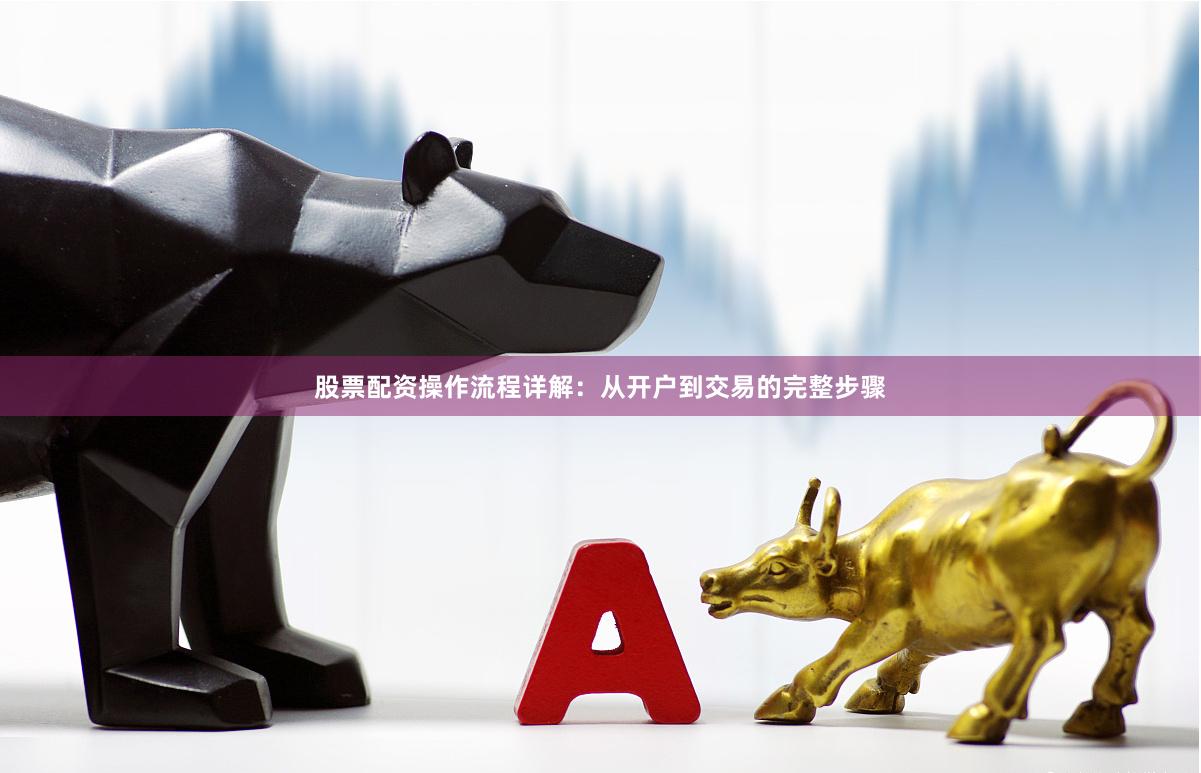 股票配资操作流程详解：从开户到交易的完整步骤