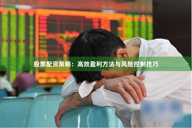 股票配资策略：高效盈利方法与风险控制技巧