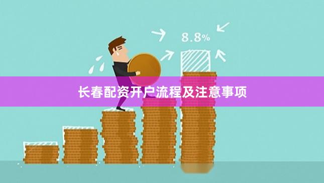 长春配资开户流程及注意事项